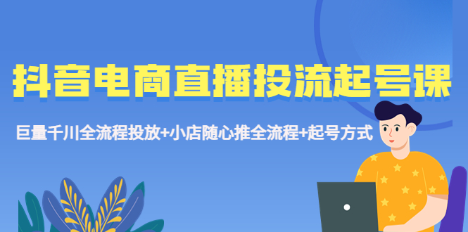 抖音电商直播投流起号课程 巨量千川全流程投放+小店随心推全流程+起号方式 抖音电商直播投流起号课程 巨量千川全流程投放+小店随心推全流程+起号方式