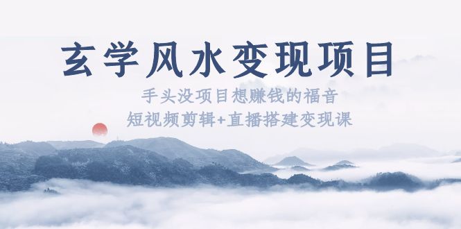 玄学风水变现项目:手头没项目想赚钱的福音(短视频剪辑+直播搭建变现课) 玄学风水变现项目:手头没项目想赚钱的福音(短视频剪辑+直播搭建变现课)