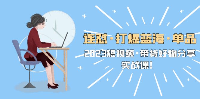 连怼·打爆蓝海·单品,2023短视频·带货好物分享·实战课 连怼·打爆蓝海·单品,2023短视频·带货好物分享·实战课