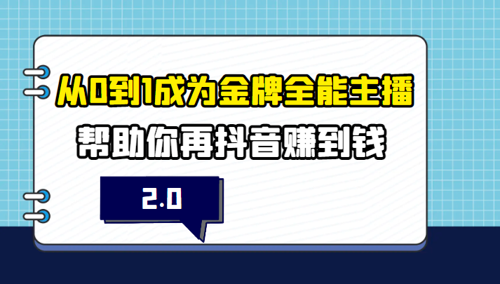 从0到1成为金牌全能主播2.0,帮助你在抖音赚到钱 从0到1成为金牌全能主播2.0,帮助你在抖音赚到钱