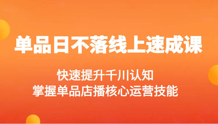 单品日不落线上速成课,快速提升千川认知,掌握单品店播核心运营技能 单品日不落线上速成课,快速提升千川认知,掌握单品店播核心运营技能