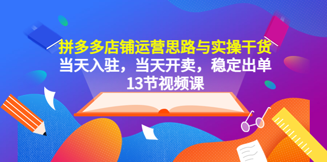拼多多店铺运营思路与实操干货,当天入驻,当天开卖,稳定出单(13节课) 拼多多店铺运营思路与实操干货,当天入驻,当天开卖,稳定出单(13节课)