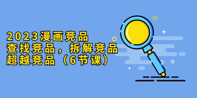 漫画竞品,查找竞品,拆解竞品,超越竞品(6节课) 漫画竞品,查找竞品,拆解竞品,超越竞品(6节课)