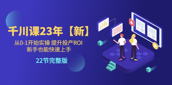 川课23年【新】从0-1开始实操 提升投产ROI 新手也能快速上手 22节完整版 川课23年【新】从0-1开始实操 提升投产ROI 新手也能快速上手 22节完整版