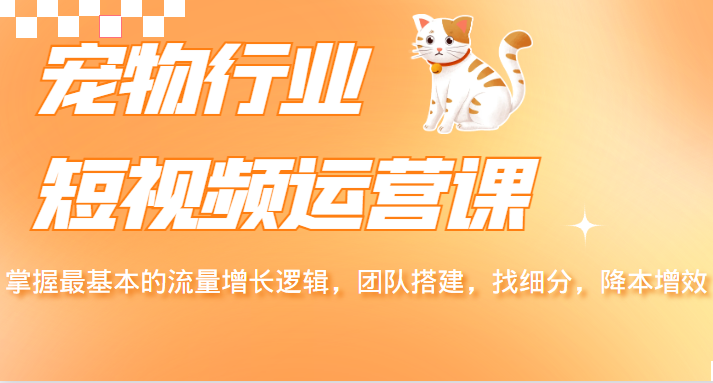 宠物行业短视频运营课,掌握最基本的流量增长逻辑,团队搭建,找细分,降本增效 宠物行业短视频运营课,掌握最基本的流量增长逻辑,团队搭建,找细分,降本增效