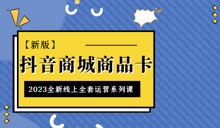 抖音商城商品卡,2023全新线上全套运营系列课【新版】 抖音商城商品卡,2023全新线上全套运营系列课【新版】