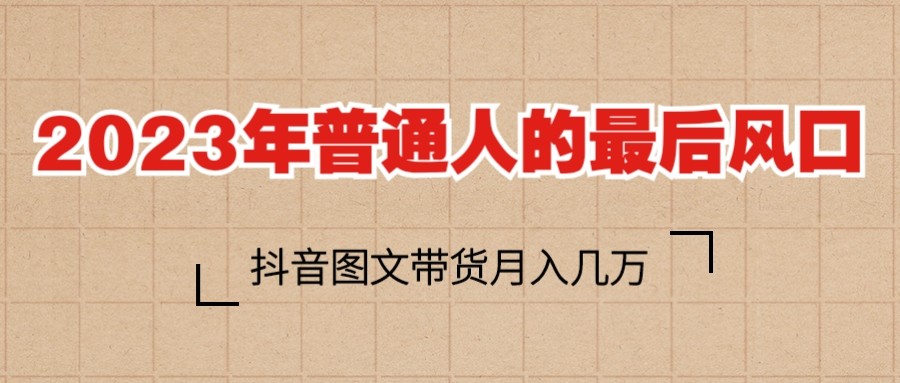 2023普通人的最后风口,抖音图文带货月入几万+ 2023普通人的最后风口,抖音图文带货月入几万+