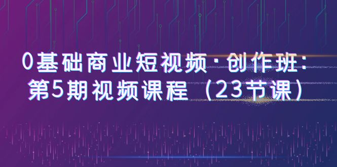 0基础商业短视频·创作班:第5期视频课程(23节课) 0基础商业短视频·创作班:第5期视频课程(23节课)