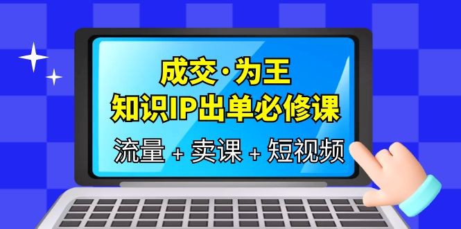 成交·为王,知识·IP出单必修课(流量+卖课+短视频) 成交·为王,知识·IP出单必修课(流量+卖课+短视频)
