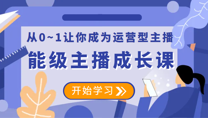 能级主播成长课 从0~1让你成为运营型主播 能级主播成长课 从0~1让你成为运营型主播