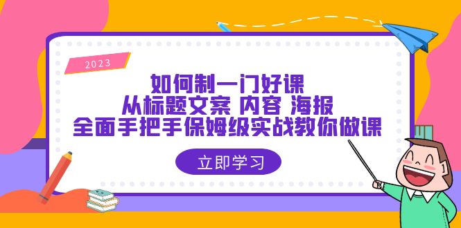 如何制一门·好课:从标题文案 内容 海报,全面手把手保姆级实战教你做课 如何制一门·好课:从标题文案 内容 海报,全面手把手保姆级实战教你做课
