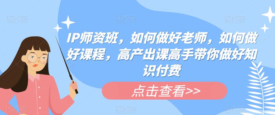 IP师资班,如何做好老师,如何做好课程,高产出课高手带你做好知识付费 IP师资班,如何做好老师,如何做好课程,高产出课高手带你做好知识付费