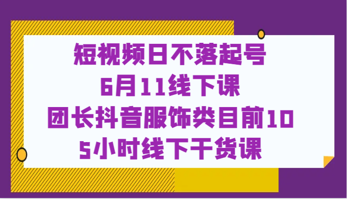 短视频日不落起号【6月11线下课】团长抖音服饰类目前10 5小时线下干货课 短视频日不落起号【6月11线下课】团长抖音服饰类目前10 5小时线下干货课