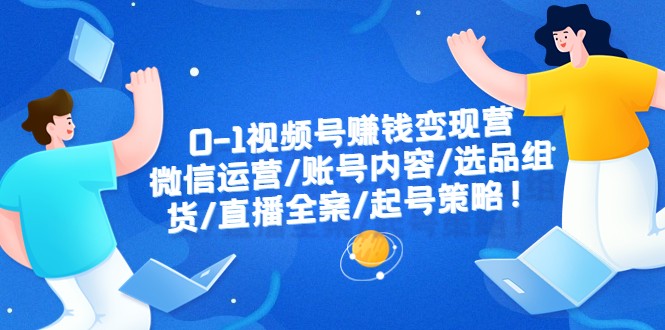0-1视频号赚钱变现营:微信运营-账号内容-选品组货-直播全案-起号策略! 0-1视频号赚钱变现营:微信运营-账号内容-选品组货-直播全案-起号策略!