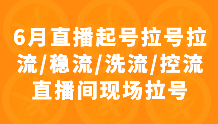 6月直播起号拉号拉流/稳流/洗流/控流直播间现场拉号,4小时时长课程 6月直播起号拉号拉流/稳流/洗流/控流直播间现场拉号,4小时时长课程