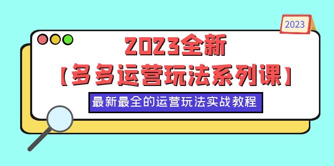 2023全新【多多运营玩法系列课】,最新最全的运营玩法,50节实战教程 2023全新【多多运营玩法系列课】,最新最全的运营玩法,50节实战教程