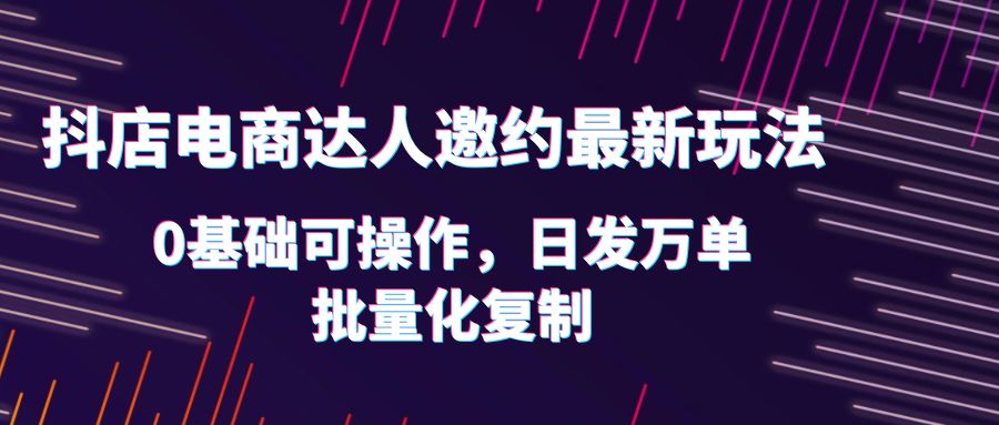 抖店电商达人邀约最新玩法,0基础可操作,日发万单,批量化复制 抖店电商达人邀约最新玩法,0基础可操作,日发万单,批量化复制