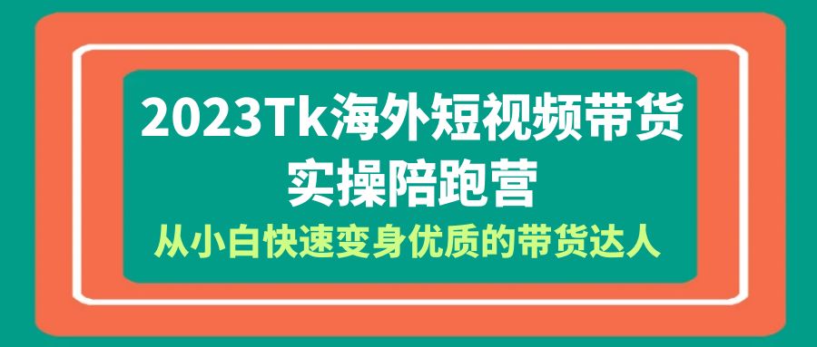 2023-Tk海外短视频带货-实操陪跑营,从小白快速变身优质的带货达人 2023-Tk海外短视频带货-实操陪跑营,从小白快速变身优质的带货达人