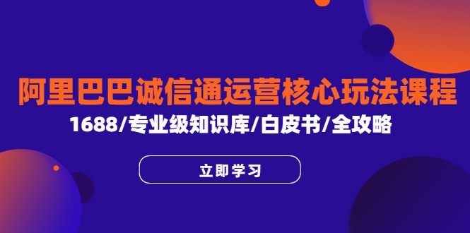阿里巴巴诚信通运营核心玩法课程,1688/专业级知识库/白皮书/全攻略 阿里巴巴诚信通运营核心玩法课程,1688/专业级知识库/白皮书/全攻略