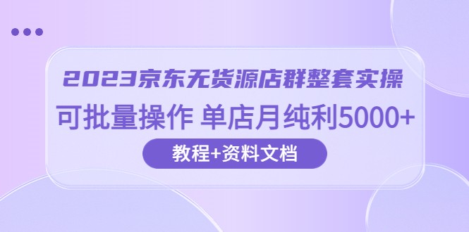 2023京东-无货源店群整套实操 可批量操作 单店月纯利5000+63节课+资料文档 2023京东-无货源店群整套实操 可批量操作 单店月纯利5000+63节课+资料文档