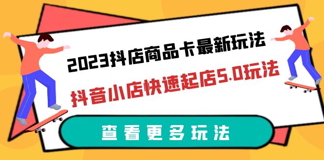2023抖店商品卡最新玩法,抖音小店快速起店5.0玩法(11节课) 2023抖店商品卡最新玩法,抖音小店快速起店5.0玩法(11节课)