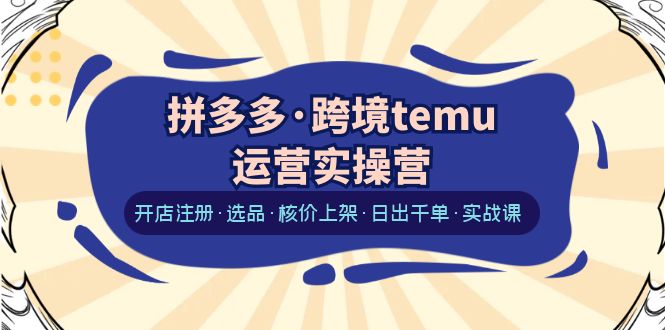 拼多多·跨境temu运营实操营:开店注册·选品·核价上架·日出千单·实战课 拼多多·跨境temu运营实操营:开店注册·选品·核价上架·日出千单·实战课