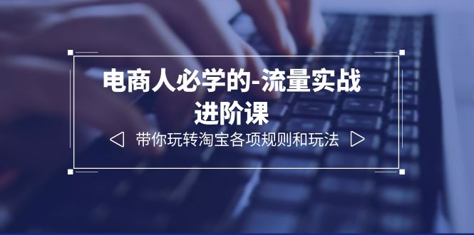 电商人必学的-流量实战进阶课:带你玩转淘宝各项规则和玩法(12节课) 电商人必学的-流量实战进阶课:带你玩转淘宝各项规则和玩法(12节课)