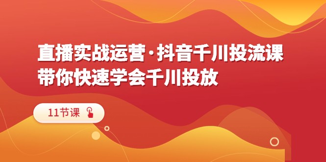 直播实战运营·抖音千川投流课,带你快速学会千川投放(11节课) 直播实战运营·抖音千川投流课,带你快速学会千川投放(11节课)