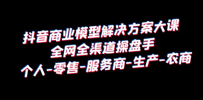 抖音商业 模型解决方案大课 全网全渠道操盘手 个人-零售-服务商-生产-农商 抖音商业 模型解决方案大课 全网全渠道操盘手 个人-零售-服务商-生产-农商