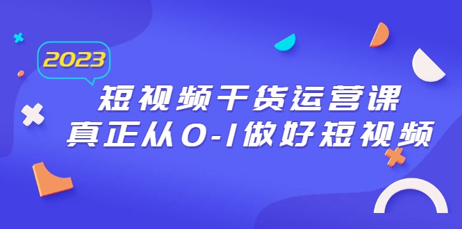 2023短视频干货·运营课,真正从0-1做好短视频(30节课) 2023短视频干货·运营课,真正从0-1做好短视频(30节课)