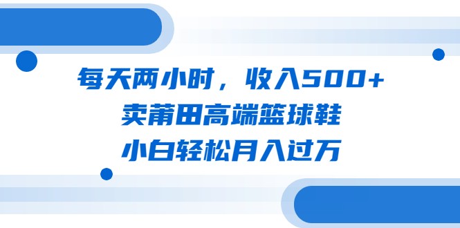 每天两小时,收入500+,卖莆田高端篮球鞋,小白轻松月入过万(教程+素材) 每天两小时,收入500+,卖莆田高端篮球鞋,小白轻松月入过万(教程+素材)