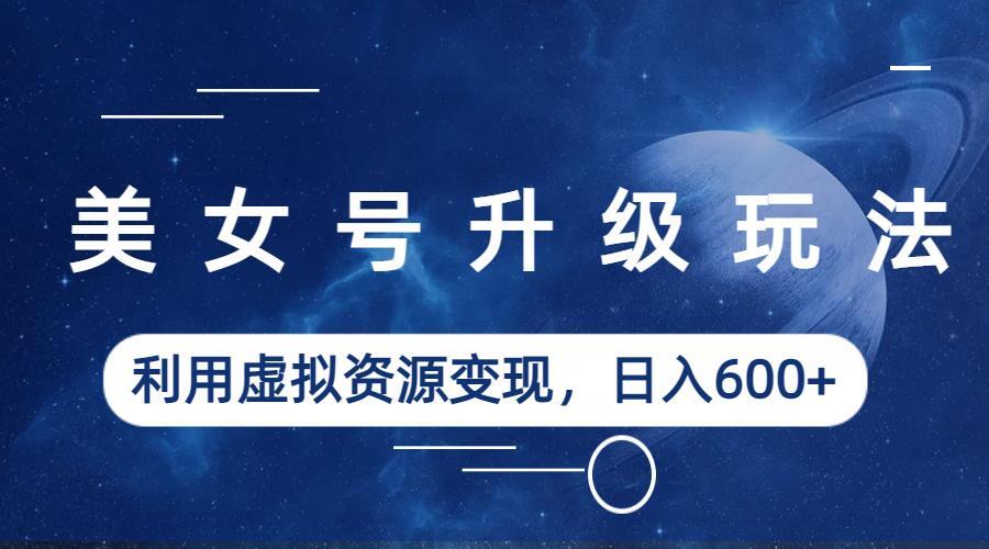 美女号升级玩法,利用虚拟资源变现,日入600+(教程+素材) 美女号升级玩法,利用虚拟资源变现,日入600+(教程+素材)