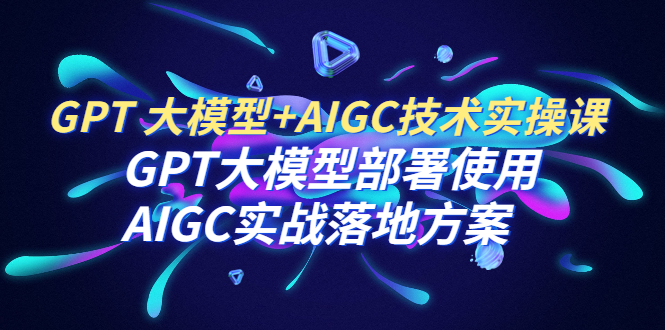 GPT 大模型+AIGC技术实操课:GPT 大模型部署使用 AIGC实战落地方案 GPT 大模型+AIGC技术实操课:GPT 大模型部署使用 AIGC实战落地方案