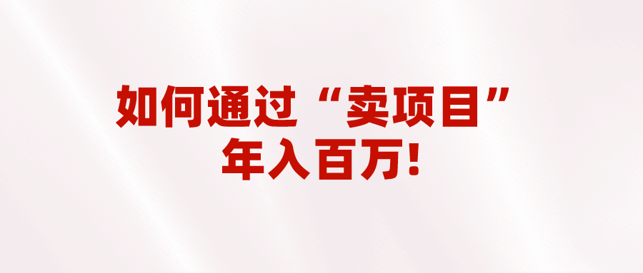 2023年最火项目:通过“卖项目”年入百万!普通人逆袭翻身的唯一出路 2023年最火项目:通过“卖项目”年入百万!普通人逆袭翻身的唯一出路