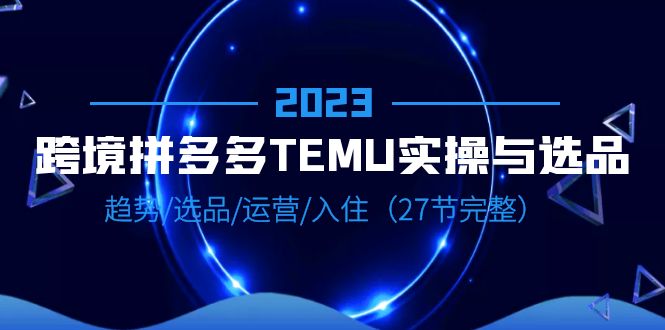 2023跨境·拼多多·TEMU实操与选品,趋势·选品·运营·入住(27节完整) 2023跨境·拼多多·TEMU实操与选品,趋势·选品·运营·入住(27节完整)