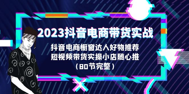 2023抖音电商带货实战,橱窗达人好物推荐,实操小店随心推(80节完整) 2023抖音电商带货实战,橱窗达人好物推荐,实操小店随心推(80节完整)
