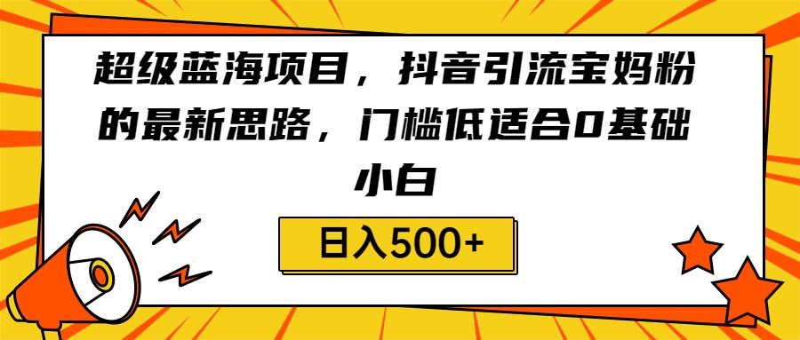 超级蓝海项目,抖音引流宝妈粉的最新思路,门槛低适合0基础小白,轻松日入500+ 超级蓝海项目,抖音引流宝妈粉的最新思路,门槛低适合0基础小白,轻松日入500+