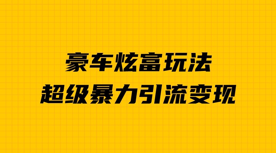 豪车炫富独家玩法,暴力引流多重变现,手把手教学 豪车炫富独家玩法,暴力引流多重变现,手把手教学