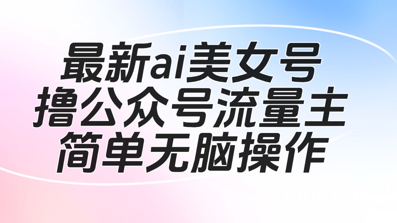 最新ai美女号撸公众号流量主项目 最新ai美女号撸公众号流量主项目
