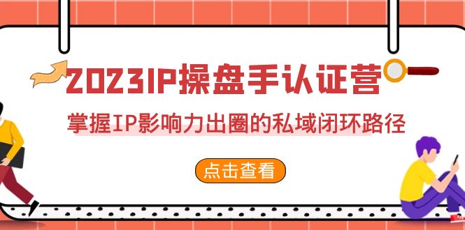 2023·IP操盘手·认证营·第2期,掌握IP影响力出圈的私域闭环路径(35节) 2023·IP操盘手·认证营·第2期,掌握IP影响力出圈的私域闭环路径(35节)