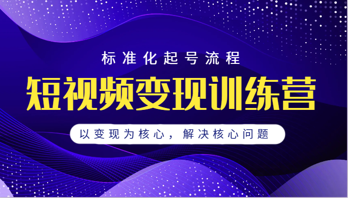 短视频变现训练营,标准化起号流程,以变现为核心,解决核心问题 短视频变现训练营,标准化起号流程,以变现为核心,解决核心问题