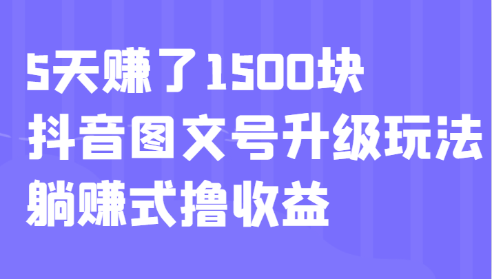 5天赚了1500块,抖音图文号升级玩法,躺赚式撸收益 5天赚了1500块,抖音图文号升级玩法,躺赚式撸收益