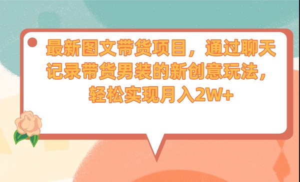 最新图文带货项目,通过聊天记录带货男装的新创意玩法,轻松实现月入2W+ 最新图文带货项目,通过聊天记录带货男装的新创意玩法,轻松实现月入2W+