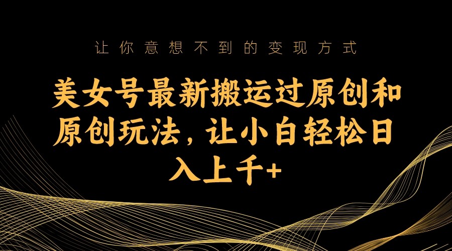 美女号最新搬运过原创和原创玩法,让小白轻松日入上千+ 美女号最新搬运过原创和原创玩法,让小白轻松日入上千+