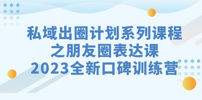 私域-出圈计划系列课程之朋友圈-表达课,2023全新口碑训练营 私域-出圈计划系列课程之朋友圈-表达课,2023全新口碑训练营