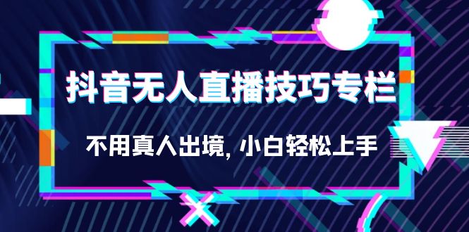 抖音无人直播技巧专栏,不用真人出境,小白轻松上手(27节) 抖音无人直播技巧专栏,不用真人出境,小白轻松上手(27节)