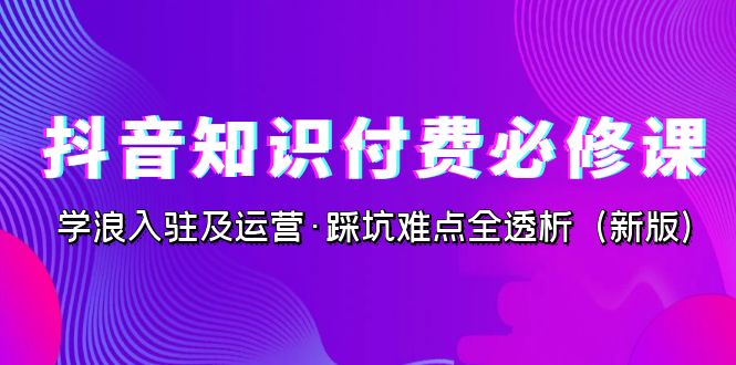 抖音·知识付费·必修课,学浪入驻及运营·踩坑难点全透析(2023新版) 抖音·知识付费·必修课,学浪入驻及运营·踩坑难点全透析(2023新版)