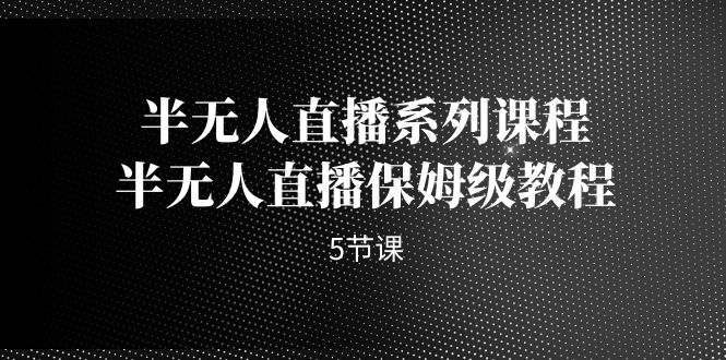 半无人直播系列课程,半无人直播保姆级教程(5节课) 半无人直播系列课程,半无人直播保姆级教程(5节课)