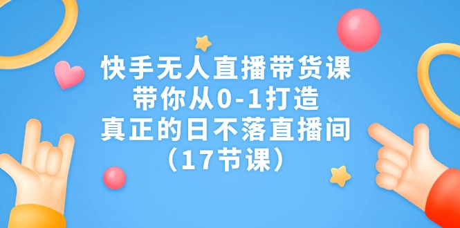 快手无人直播带货课,带你从0-1打造,真正的日不落直播间(17节课) 快手无人直播带货课,带你从0-1打造,真正的日不落直播间(17节课)