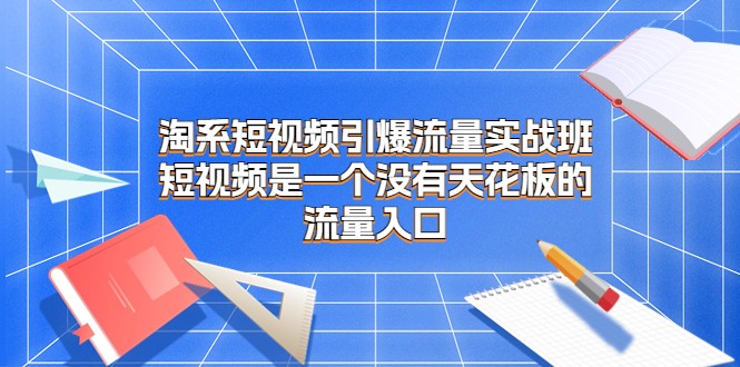 淘系短视频引爆流量实战班,短视频是一个没有天花板的流量入口 淘系短视频引爆流量实战班,短视频是一个没有天花板的流量入口